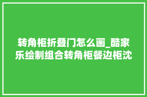 转角柜折叠门怎么画_酷家乐绘制组合转角柜餐边柜沈阳室内设计培训酷家乐培训 滑动门