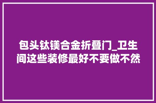 包头钛镁合金折叠门_卫生间这些装修最好不要做不然可是掉落大年夜坑了呀专业的