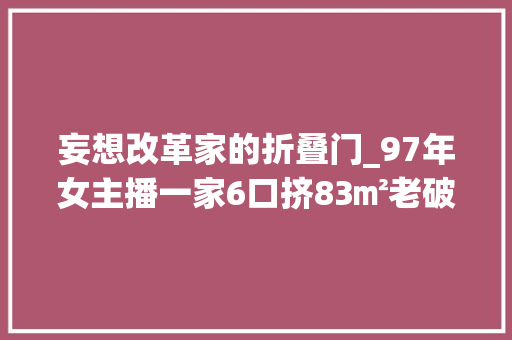 妄想改革家的折叠门_97年女主播一家6口挤83㎡老破小爆改后被百万网友点赞收藏