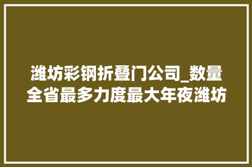 潍坊彩钢折叠门公司_数量全省最多力度最大年夜潍坊督促整改违规彩钢板建筑580余万平方米