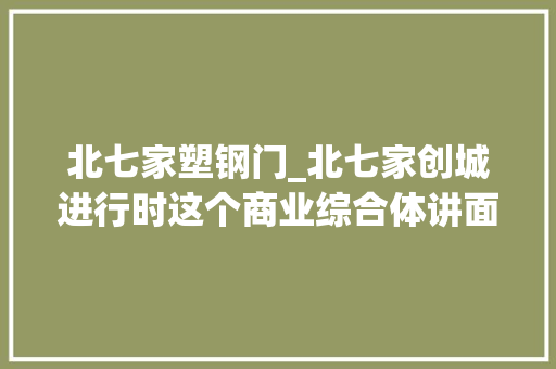 北七家塑钢门_北七家创城进行时这个商业综合体讲面子也重里子 塑钢门
