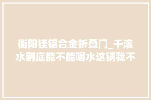 衡阳镁铝合金折叠门_千滚水到底能不能喝水这锅我不背