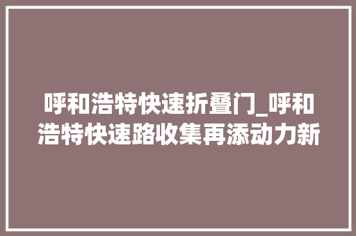 呼和浩特快速折叠门_呼和浩特快速路收集再添动力新通道让出行更便捷