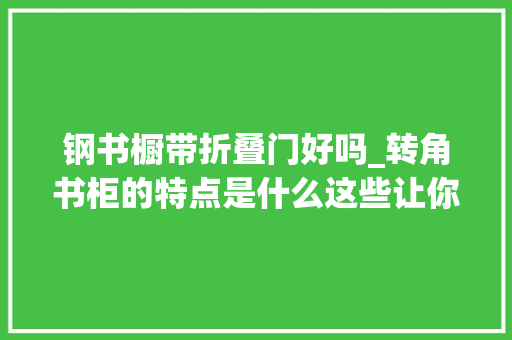 钢书橱带折叠门好吗_转角书柜的特点是什么这些让你知道怎么做搭配