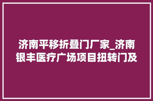 济南平移折叠门厂家_济南银丰医疗广场项目扭转门及电动移门采购安装工程招标通知书记