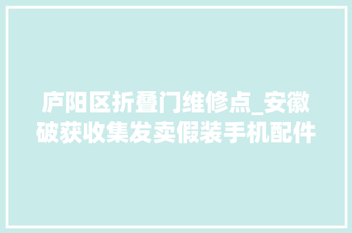 庐阳区折叠门维修点_安徽破获收集发卖假装手机配件案涉案价值超两切切元
