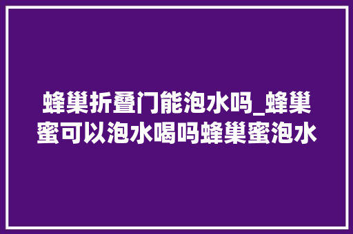 蜂巢折叠门能泡水吗_蜂巢蜜可以泡水喝吗蜂巢蜜泡水喝需要留心什么