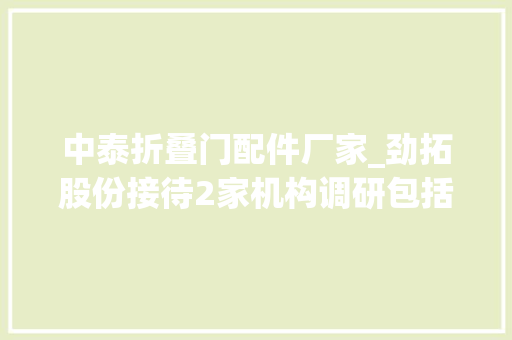 中泰折叠门配件厂家_劲拓股份接待2家机构调研包括中泰证券中金公司