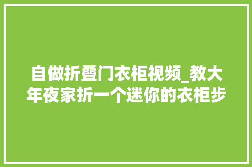 自做折叠门衣柜视频_教大年夜家折一个迷你的衣柜步骤教程图解漂亮的衣柜是女生的最爱