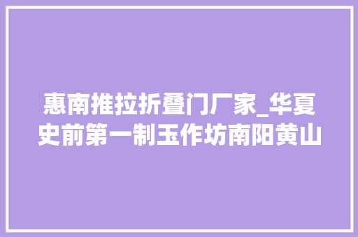 惠南推拉折叠门厂家_华夏史前第一制玉作坊南阳黄山考古创造揭秘