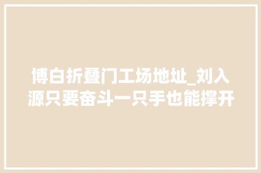 博白折叠门工场地址_刘入源只要奋斗一只手也能撑开致富路