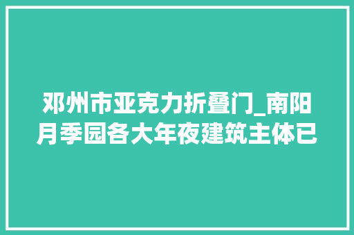 邓州市亚克力折叠门_南阳月季园各大年夜建筑主体已基本落成18个城市展园已完成总进度的65