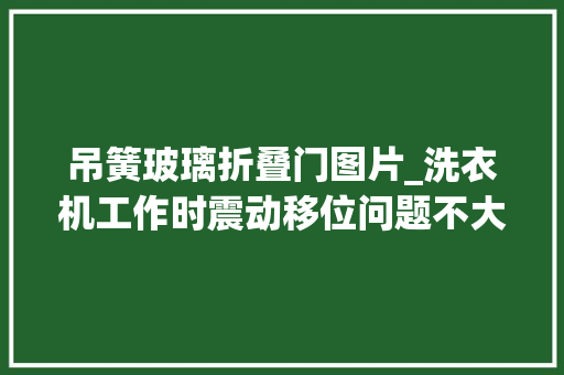 吊簧玻璃折叠门图片_洗衣机工作时震动移位问题不大年夜自己着手就能解决