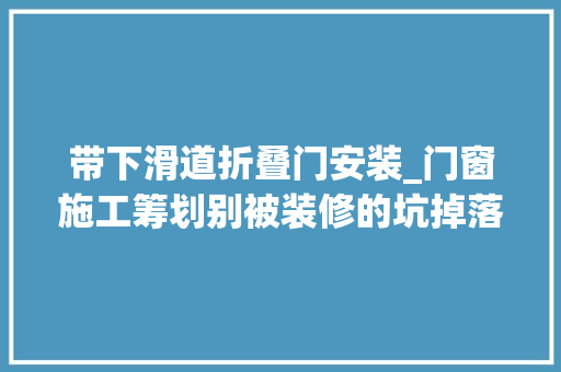 带下滑道折叠门安装_门窗施工筹划别被装修的坑掉落细节决定成败