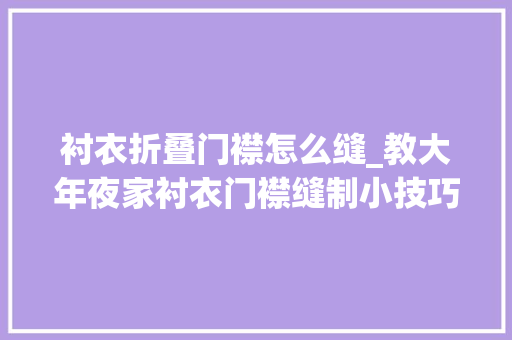 衬衣折叠门襟怎么缝_教大年夜家衬衣门襟缝制小技巧小细节同样重要可以让衣服更有质感 塑钢门