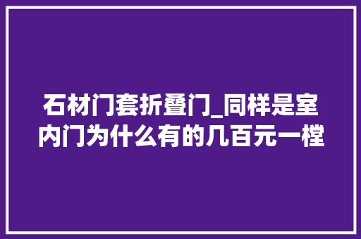 石材门套折叠门_同样是室内门为什么有的几百元一樘有的两三千元来说说差异