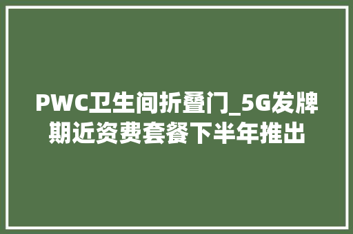PWC卫生间折叠门_5G发牌期近资费套餐下半年推出