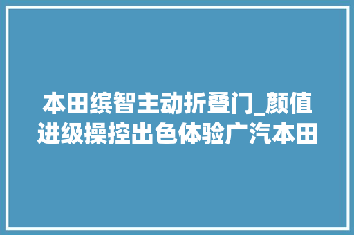 本田缤智主动折叠门_颜值进级操控出色体验广汽本田全新缤智