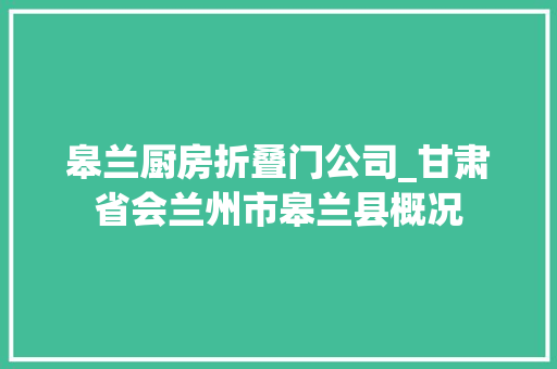 皋兰厨房折叠门公司_甘肃省会兰州市皋兰县概况