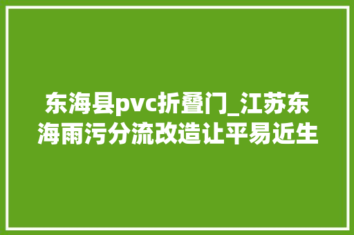 东海县pvc折叠门_江苏东海雨污分流改造让平易近生幸福表里如一