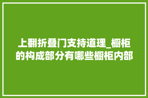 上翻折叠门支持道理_橱柜的构成部分有哪些橱柜内部结构怎么支配才合理又实用