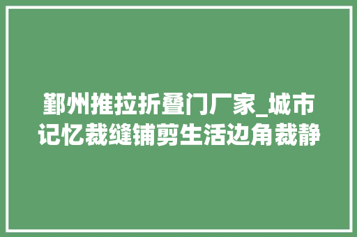鄞州推拉折叠门厂家_城市记忆裁缝铺剪生活边角裁静怡人生