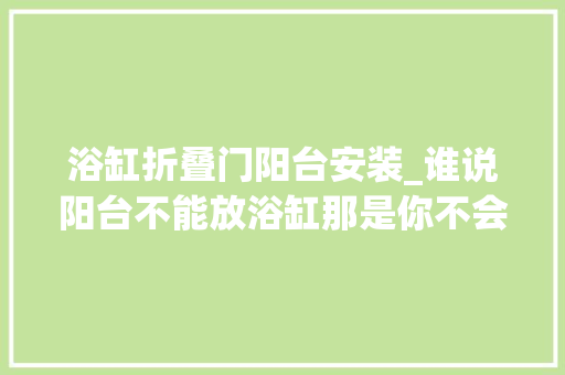 浴缸折叠门阳台安装_谁说阳台不能放浴缸那是你不会装看看人家这样放漂亮又实用