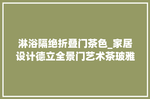 淋浴隔绝折叠门茶色_家居设计德立全景门艺术茶玻雅趣宜人