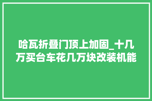 哈瓦折叠门顶上加固_十几万买台车花几万块改装机能不比牧马人差