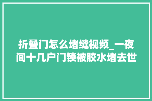 折叠门怎么堵缝视频_一夜间十几户门锁被胶水堵去世竟是开锁老板的精品
