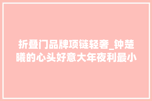 折叠门品牌项链轻奢_钟楚曦的心头好意大年夜利最小众的轻奢首饰来了 滑动门