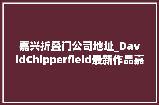 嘉兴折叠门公司地址_DavidChipperfield最新作品嘉兴筒仓艺术中央老粮仓的新生
