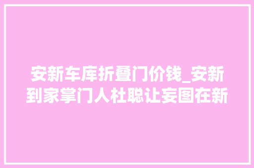安新车库折叠门价钱_安新到家掌门人杜聪让妄图在新区热土上开花