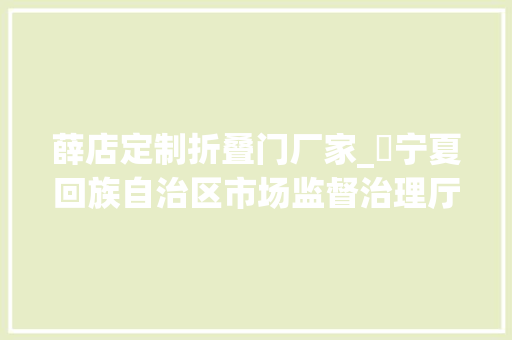 薛店定制折叠门厂家_​宁夏回族自治区市场监督治理厅2023年食物安然监督抽检信息公示第六十期