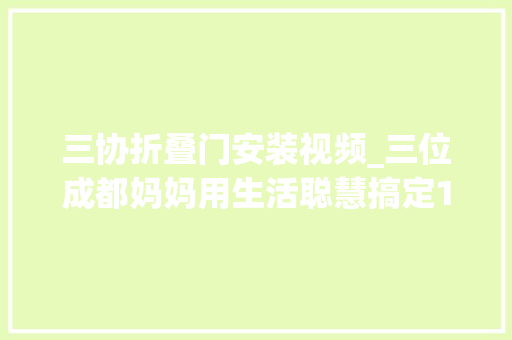 三协折叠门安装视频_三位成都妈妈用生活聪慧搞定114㎡全承重墙户型