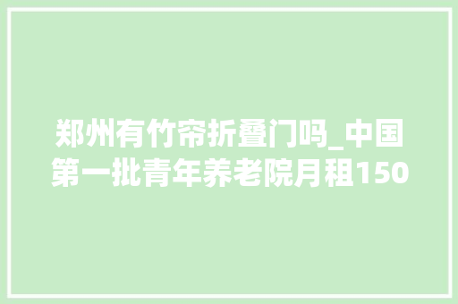 郑州有竹帘折叠门吗_中国第一批青年养老院月租1500超45岁不能住