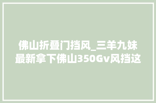 佛山折叠门挡风_三羊九妹最新拿下佛山350Gv风挡这家伙设备太高了