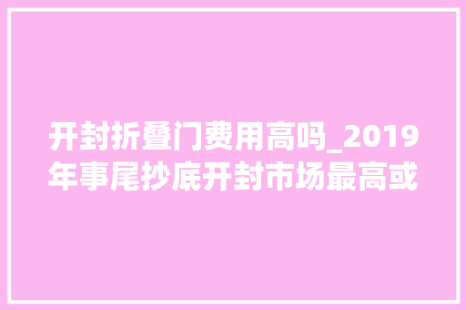 开封折叠门费用高吗_2019年事尾抄底开封市场最高或8折需全款