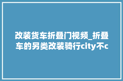 改装货车折叠门视频_折叠车的另类改装骑行city不city