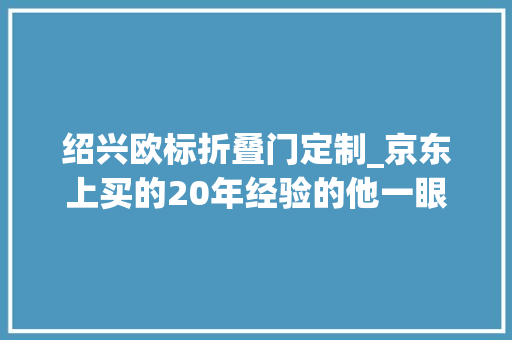 绍兴欧标折叠门定制_京东上买的20年经验的他一眼就看出了纰谬劲