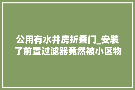 公用有水井房折叠门_安装了前置过滤器竟然被小区物业要求强制拆除这是为何