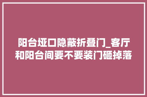 阳台垭口隐蔽折叠门_客厅和阳台间要不要装门砸掉落隔墙用木工板包垭口也太漂亮了吧