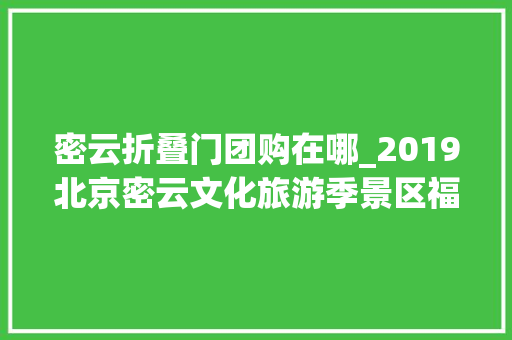 密云折叠门团购在哪_2019北京密云文化旅游季景区福利来啦12大年夜精选景区门票7折起优惠