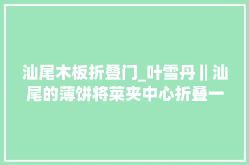 汕尾木板折叠门_叶雪丹‖汕尾的薄饼将菜夹中心折叠一卷成了一截棒似的咸薄饼﻿﻿ 塑钢门