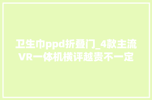 卫生巾ppd折叠门_4款主流VR一体机横评越贵不一定越好 滑动门