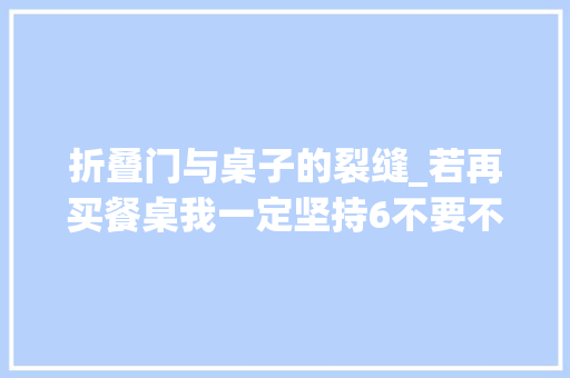 折叠门与桌子的裂缝_若再买餐桌我一定坚持6不要不只为省钱更为了用着舒服