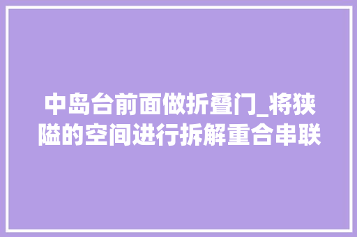 中岛台前面做折叠门_将狭隘的空间进行拆解重合串联出80㎡宽阔温馨的居心地