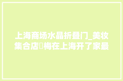上海商场水晶折叠门_美妆集合店話梅在上海开了家最低两扣头头店但入场需买门票