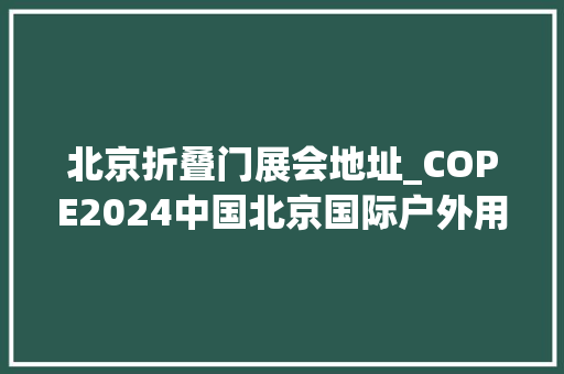 北京折叠门展会地址_COPE2024中国北京国际户外用品博览会