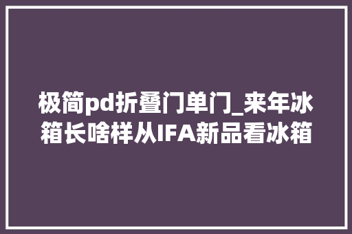极简pd折叠门单门_来年冰箱长啥样从IFA新品看冰箱进化